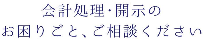 会計処理･開示のお困りごと､ご相談ください